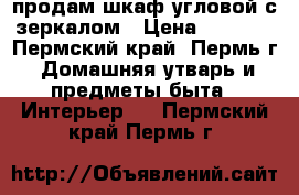 продам шкаф угловой с зеркалом › Цена ­ 6 000 - Пермский край, Пермь г. Домашняя утварь и предметы быта » Интерьер   . Пермский край,Пермь г.
